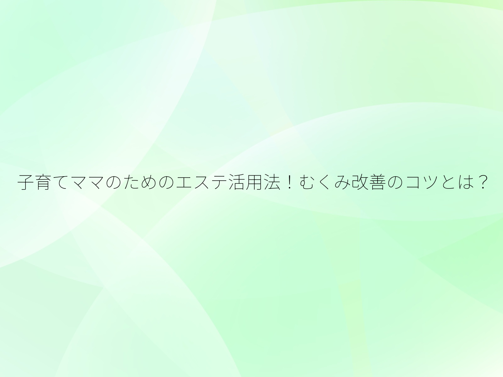 子育てママのためのエステ活用法！むくみ改善のコツとは？/
