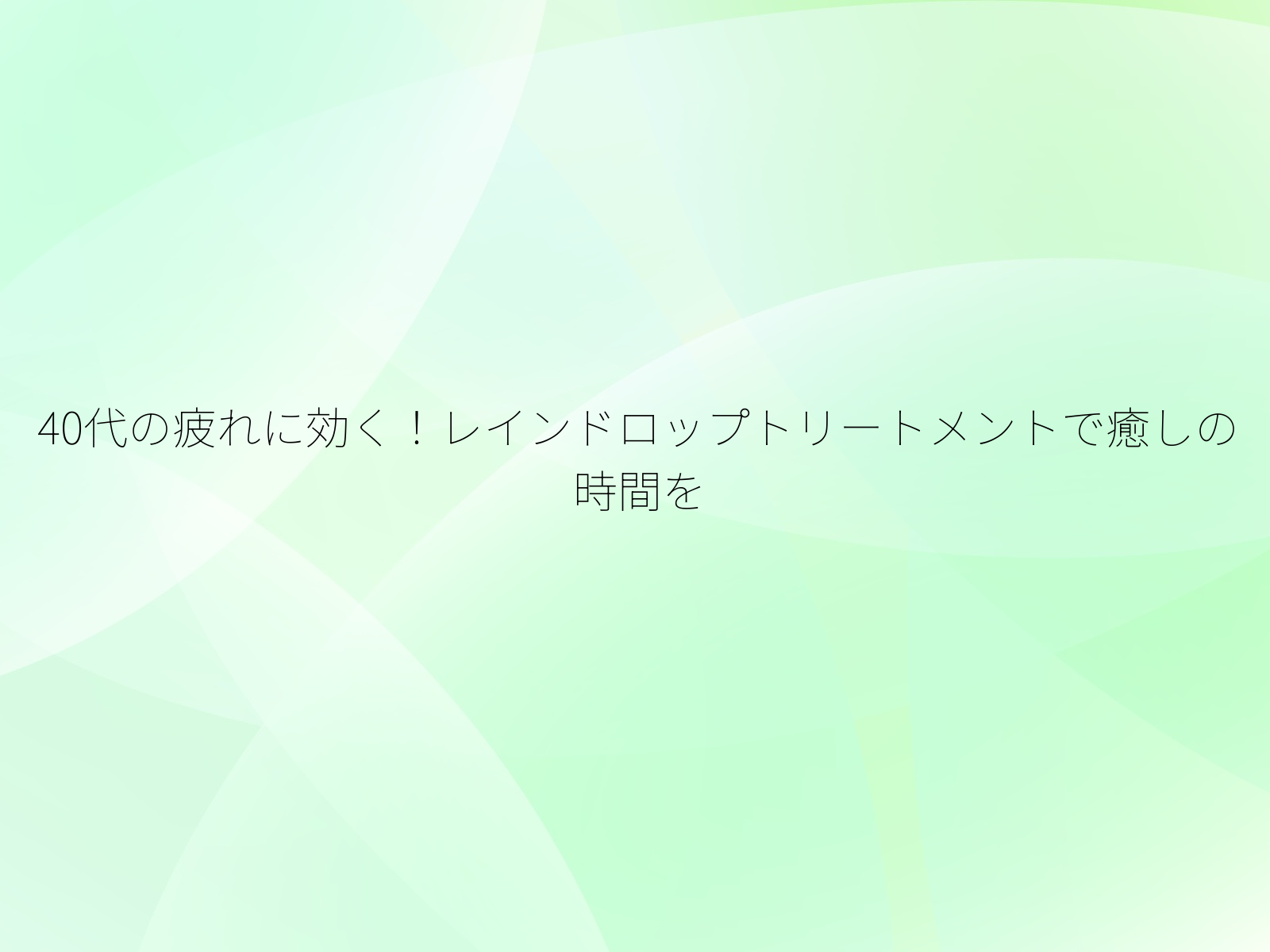 40代の疲れに効く！レインドロップトリートメントで癒しの時間を/