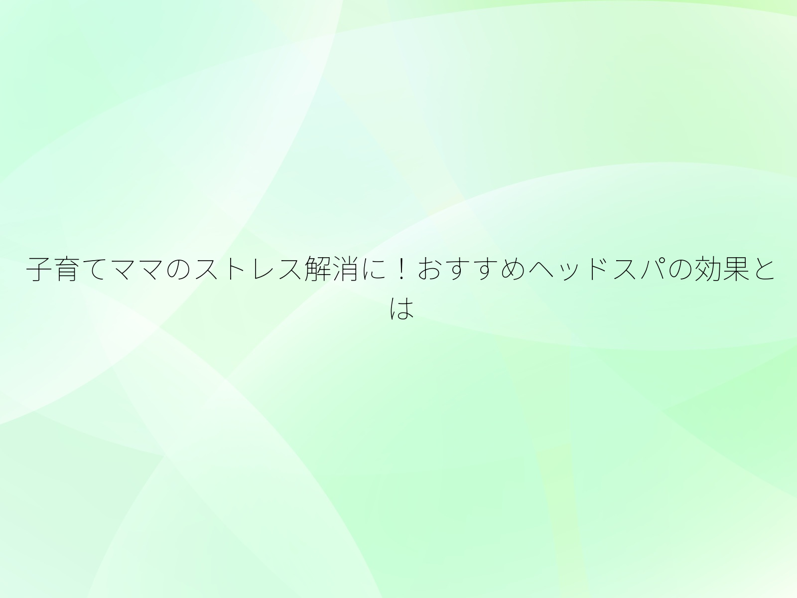 子育てママのストレス解消に!おすすめヘッドスパの効果とは/