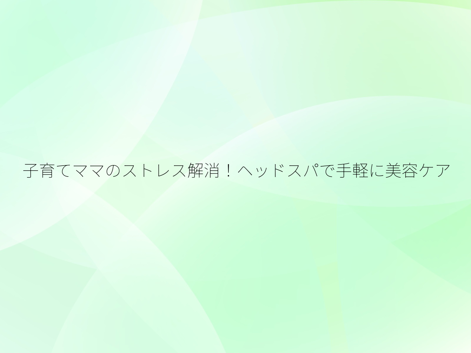 子育てママのストレス解消！ヘッドスパで手軽に美容ケア/